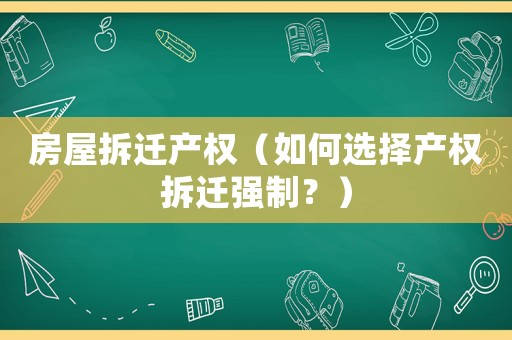 房屋拆遷產(chǎn)權(quán)（如何選擇產(chǎn)權(quán)拆遷強制？）