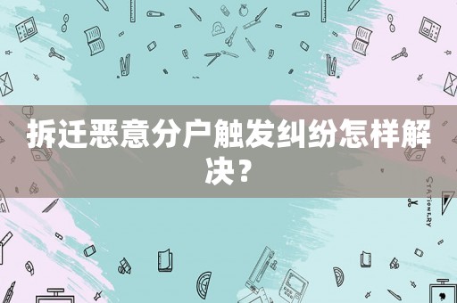 拆遷惡意分戶觸發(fā)糾紛怎樣解決？