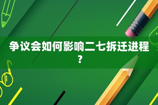 爭議會如何影響二七拆遷進程？
