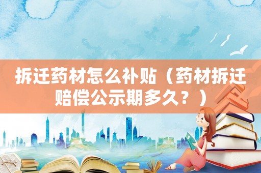 拆遷藥材怎么補(bǔ)貼（藥材拆遷賠償公示期多久？）