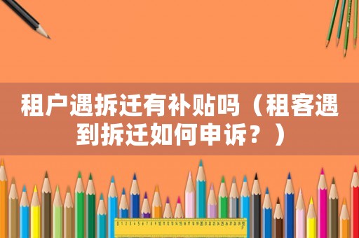 租戶遇拆遷有補(bǔ)貼嗎（租客遇到拆遷如何申訴？）
