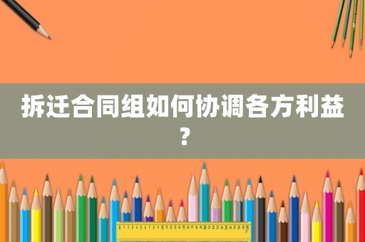 拆遷合同組如何協(xié)調(diào)各方利益？