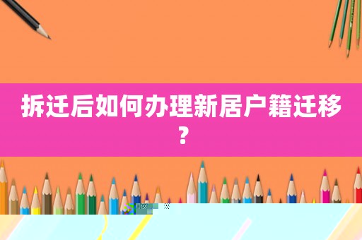 拆遷后如何辦理新居戶籍遷移？