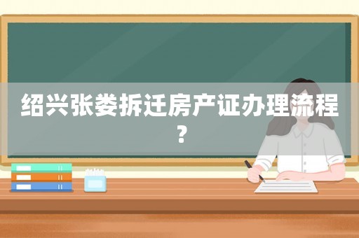 紹興張婁拆遷房產(chǎn)證辦理流程？