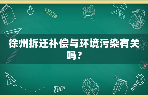 徐州拆遷補(bǔ)償與環(huán)境污染有關(guān)嗎？