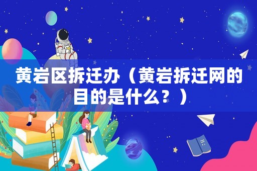 黃巖區(qū)拆遷辦（黃巖拆遷網(wǎng)的目的是什么？）