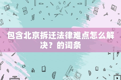 包含北京拆遷法律難點(diǎn)怎么解決？的詞條