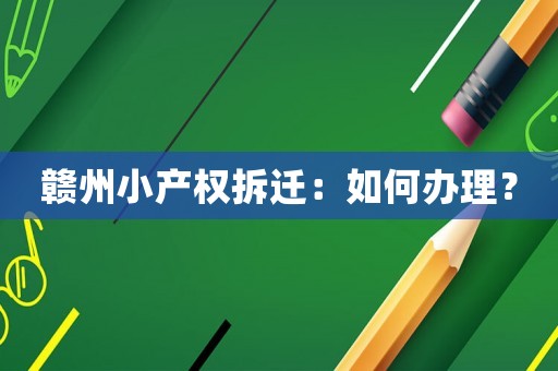 贛州小產(chǎn)權(quán)拆遷：如何辦理？