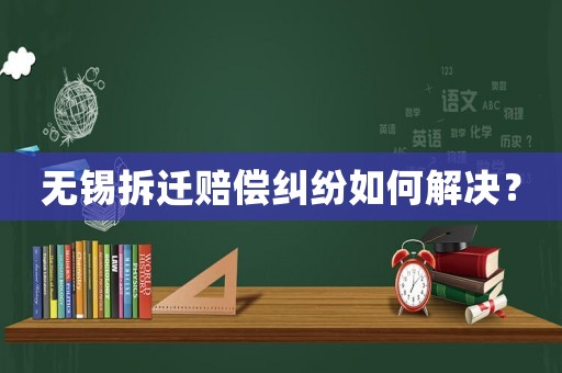 無錫拆遷賠償糾紛如何解決？
