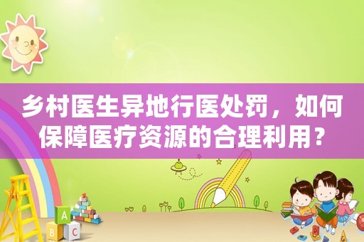 鄉(xiāng)村醫(yī)生異地行醫(yī)處罰，如何保障醫(yī)療資源的合理利用？