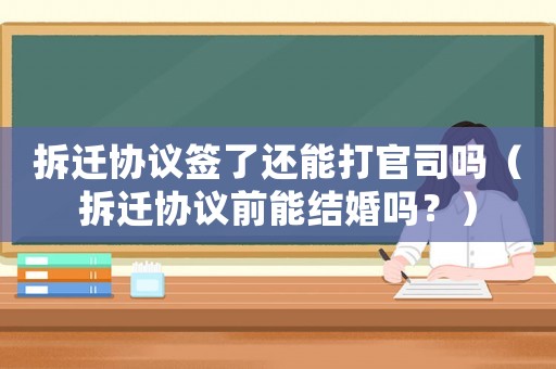 拆遷協(xié)議簽了還能打官司嗎（拆遷協(xié)議前能結(jié)婚嗎？）