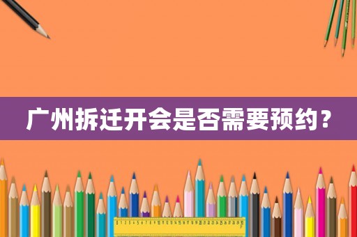 廣州拆遷開會是否需要預(yù)約？