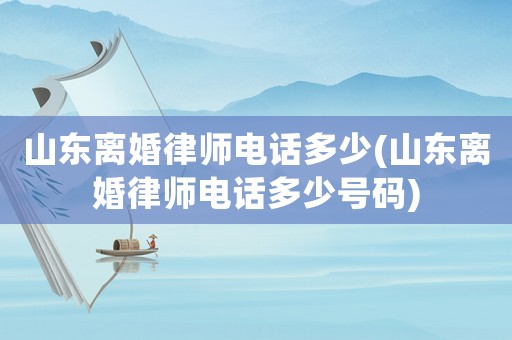 山東離婚律師電話多少(山東離婚律師電話多少號(hào)碼)