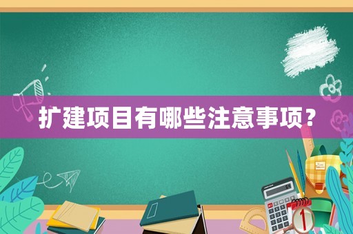 擴(kuò)建項(xiàng)目有哪些注意事項(xiàng)？