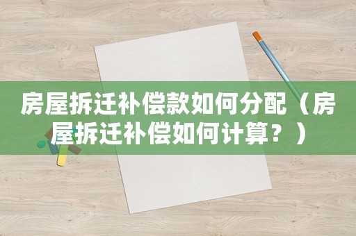 房屋拆遷補(bǔ)償款如何分配（房屋拆遷補(bǔ)償如何計(jì)算？）