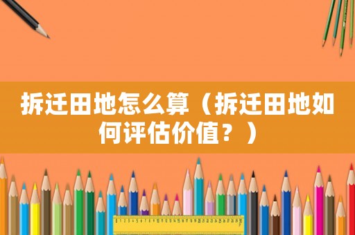 拆遷田地怎么算（拆遷田地如何評(píng)估價(jià)值？）