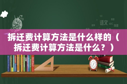 拆遷費(fèi)計(jì)算方法是什么樣的（拆遷費(fèi)計(jì)算方法是什么？）