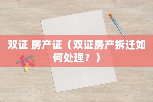雙證 房產(chǎn)證（雙證房產(chǎn)拆遷如何處理？）
