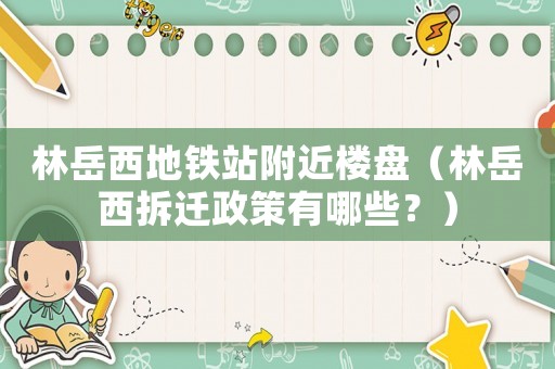 林岳西地鐵站附近樓盤（林岳西拆遷政策有哪些？）