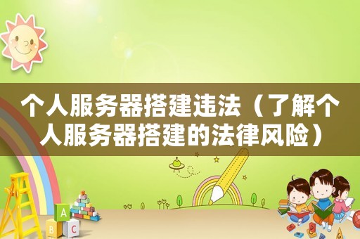 個人服務(wù)器搭建違法（了解個人服務(wù)器搭建的法律風(fēng)險(xiǎn)）