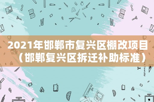 2021年邯鄲市復(fù)興區(qū)棚改項目（邯鄲復(fù)興區(qū)拆遷補助標準）