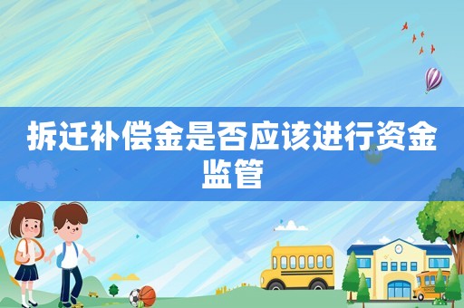 拆遷補(bǔ)償金是否應(yīng)該進(jìn)行資金監(jiān)管