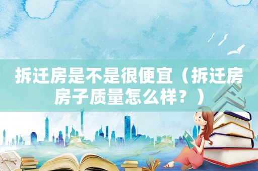 拆遷房是不是很便宜（拆遷房房子質(zhì)量怎么樣？）