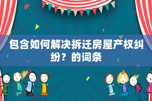 包含如何解決拆遷房屋產(chǎn)權(quán)糾紛？的詞條