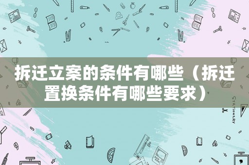 拆遷立案的條件有哪些（拆遷置換條件有哪些要求）