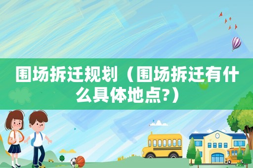 圍場(chǎng)拆遷規(guī)劃（圍場(chǎng)拆遷有什么具體地點(diǎn)?）