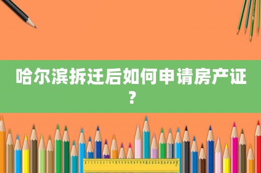 哈爾濱拆遷后如何申請房產(chǎn)證？