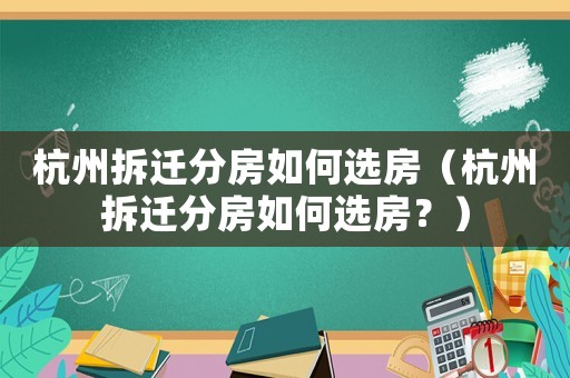 杭州拆遷分房如何選房（杭州拆遷分房如何選房？）
