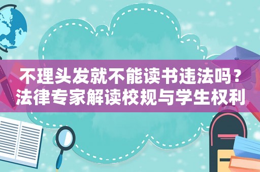 不理頭發(fā)就不能讀書違法嗎？法律專家解讀校規(guī)與學(xué)生權(quán)利