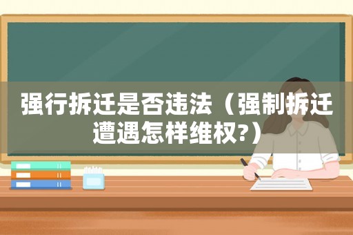 強(qiáng)行拆遷是否違法（強(qiáng)制拆遷遭遇怎樣維權(quán)?）