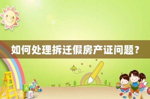 如何處理拆遷假房產(chǎn)證問題？