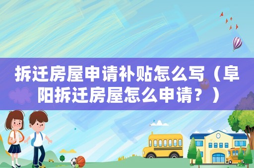 拆遷房屋申請補(bǔ)貼怎么寫（阜陽拆遷房屋怎么申請？）