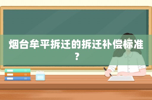 煙臺(tái)牟平拆遷的拆遷補(bǔ)償標(biāo)準(zhǔn)？