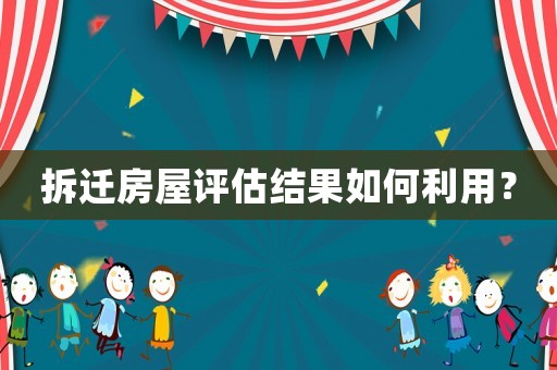 拆遷房屋評估結(jié)果如何利用？