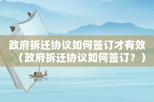 政府拆遷協(xié)議如何簽訂才有效（政府拆遷協(xié)議如何簽訂？）