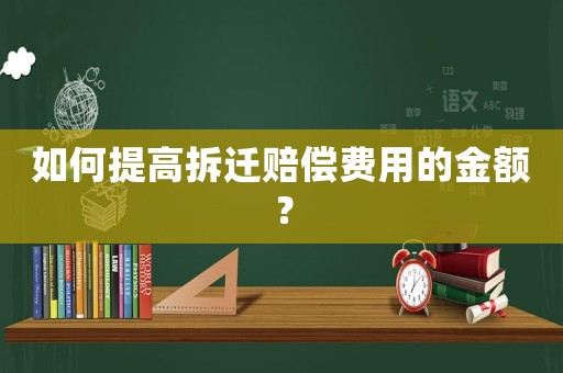 如何提高拆遷賠償費用的金額？