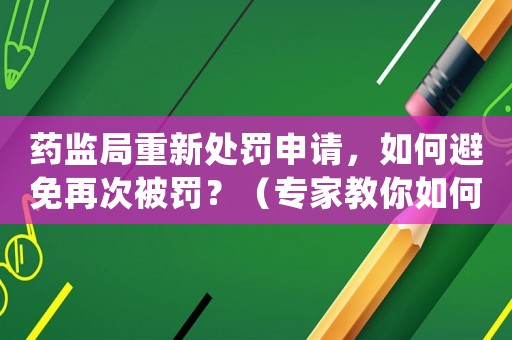 藥監(jiān)局重新處罰申請(qǐng)，如何避免再次被罰？（專家教你如何規(guī)避風(fēng)險(xiǎn)）