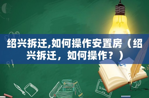 紹興拆遷,如何操作安置房（紹興拆遷，如何操作？）