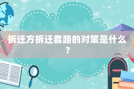拆遷方拆遷套路的對(duì)策是什么？