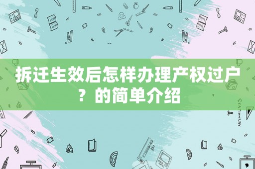 拆遷生效后怎樣辦理產(chǎn)權(quán)過戶？的簡單介紹