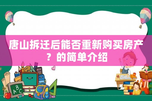 唐山拆遷后能否重新購買房產(chǎn)？的簡單介紹