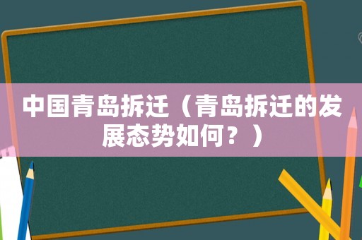 中國(guó)青島拆遷（青島拆遷的發(fā)展態(tài)勢(shì)如何？）