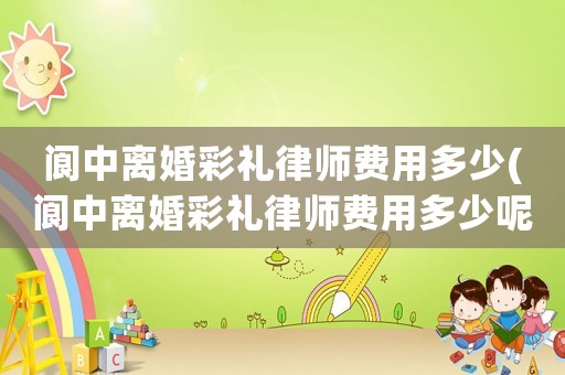 閬中離婚彩禮律師費用多少(閬中離婚彩禮律師費用多少呢)