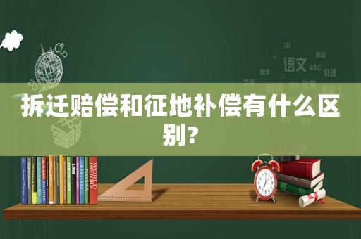 拆遷賠償和征地補(bǔ)償有什么區(qū)別?