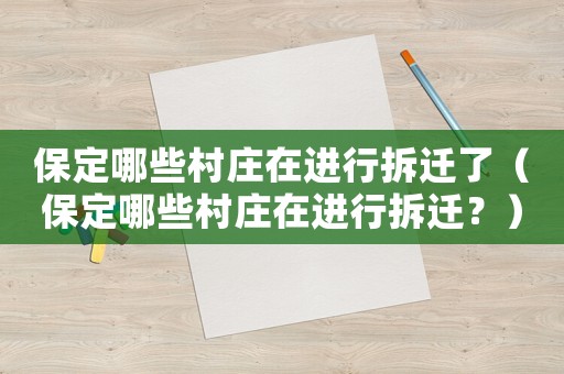 保定哪些村莊在進(jìn)行拆遷了（保定哪些村莊在進(jìn)行拆遷？）