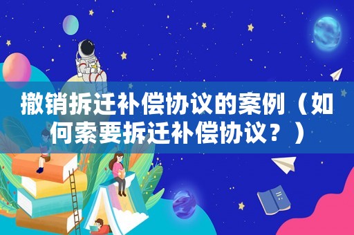 撤銷拆遷補償協(xié)議的案例（如何索要拆遷補償協(xié)議？）